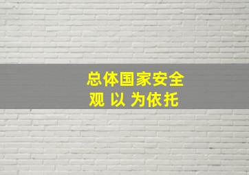 总体国家安全观 以 为依托